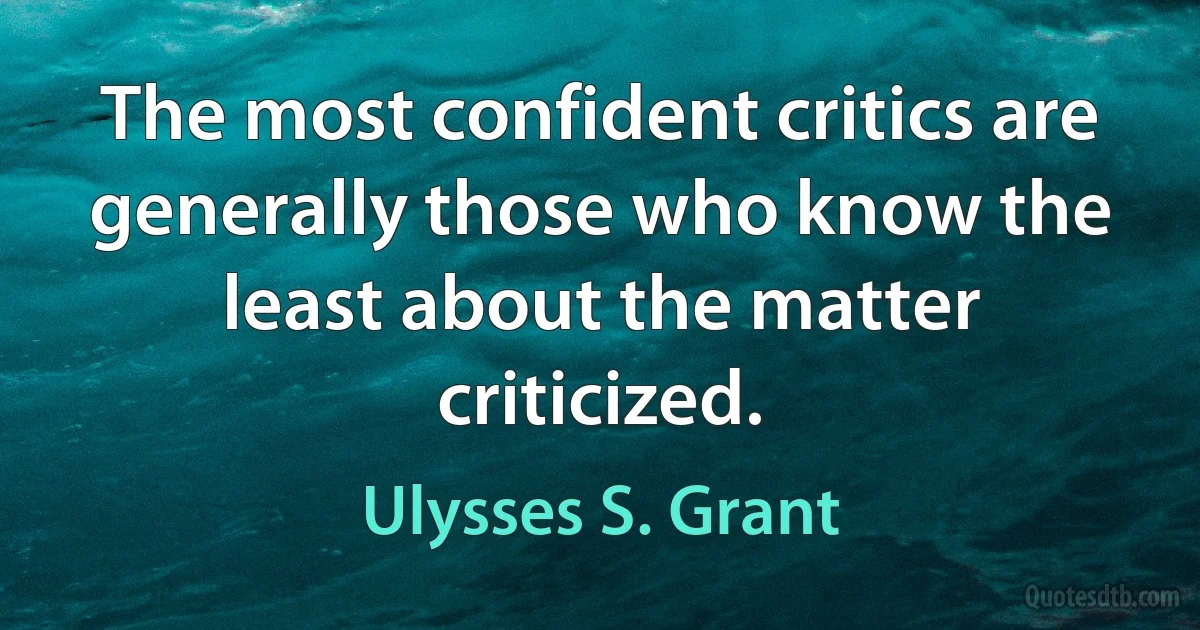 The most confident critics are generally those who know the least about the matter criticized. (Ulysses S. Grant)