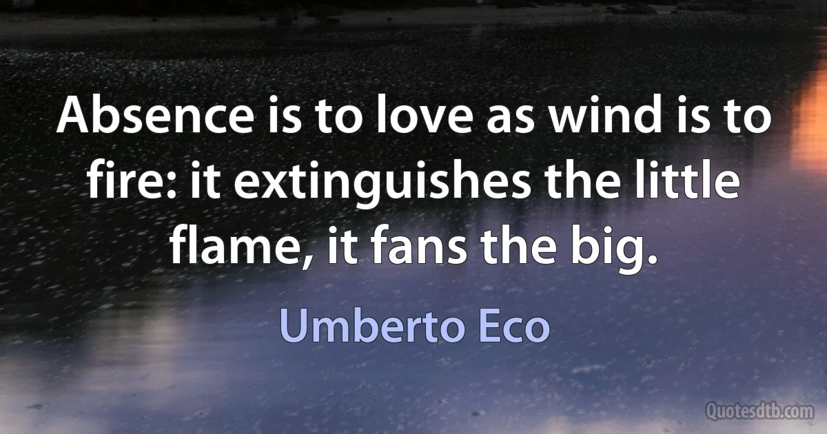 Absence is to love as wind is to fire: it extinguishes the little flame, it fans the big. (Umberto Eco)