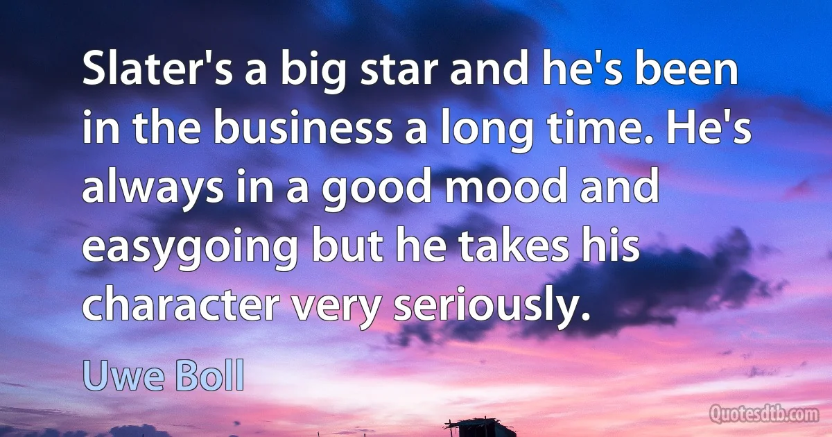 Slater's a big star and he's been in the business a long time. He's always in a good mood and easygoing but he takes his character very seriously. (Uwe Boll)