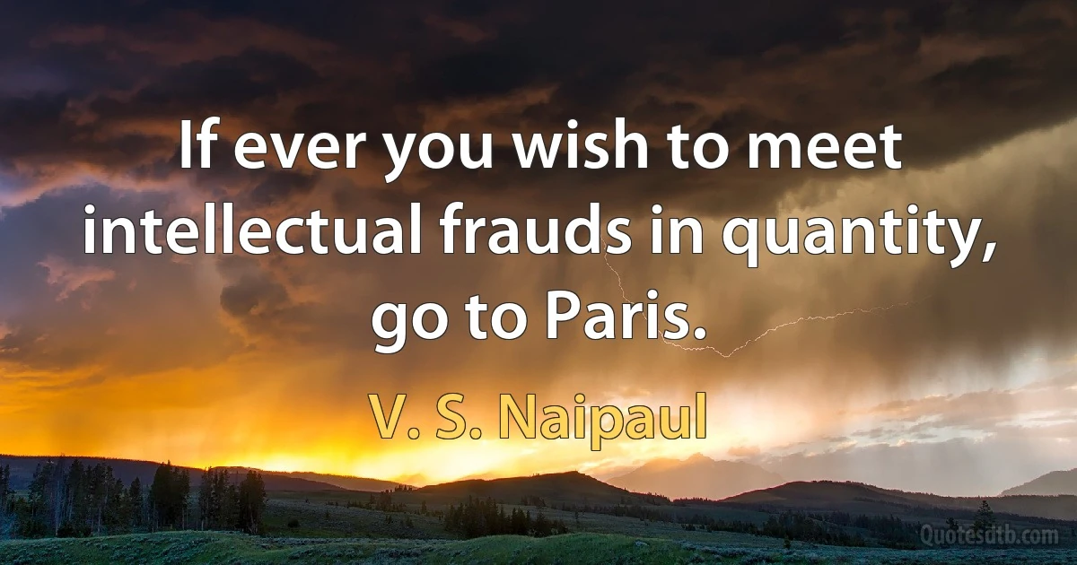 If ever you wish to meet intellectual frauds in quantity, go to Paris. (V. S. Naipaul)