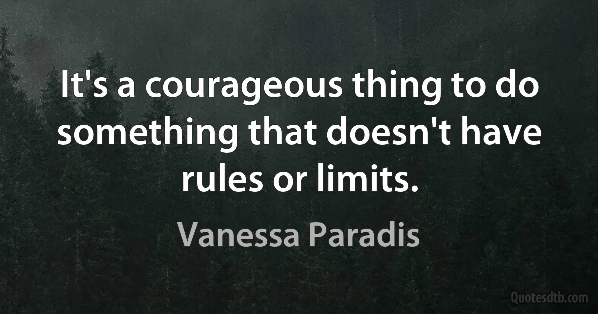 It's a courageous thing to do something that doesn't have rules or limits. (Vanessa Paradis)