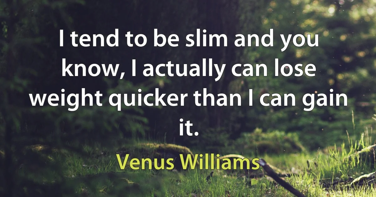 I tend to be slim and you know, I actually can lose weight quicker than I can gain it. (Venus Williams)