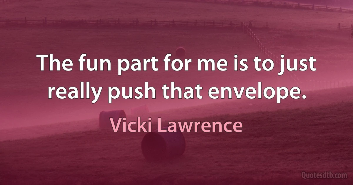 The fun part for me is to just really push that envelope. (Vicki Lawrence)