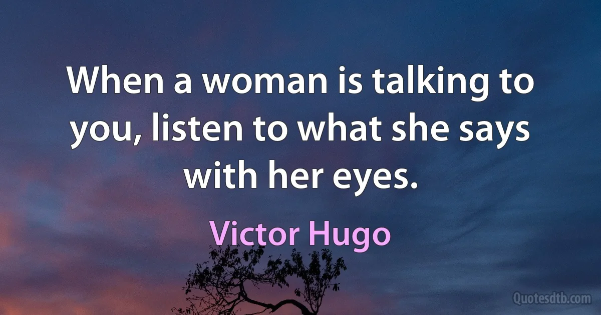 When a woman is talking to you, listen to what she says with her eyes. (Victor Hugo)