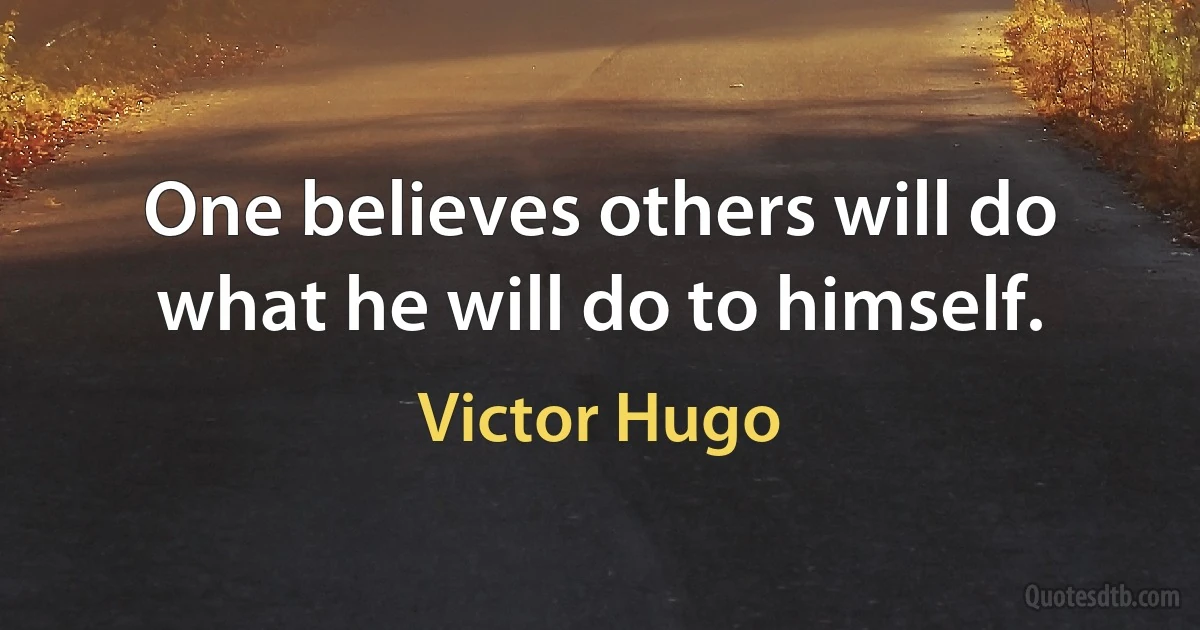 One believes others will do what he will do to himself. (Victor Hugo)