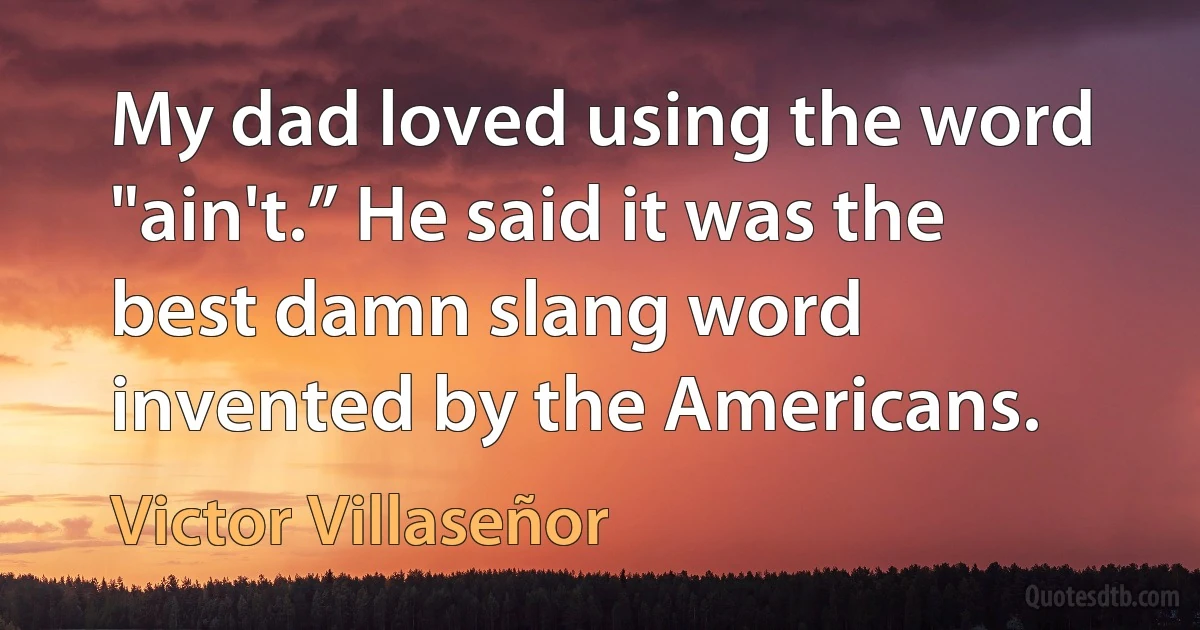 My dad loved using the word "ain't.” He said it was the best damn slang word invented by the Americans. (Victor Villaseñor)