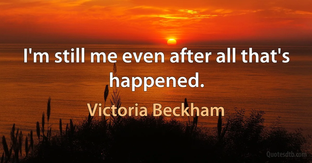 I'm still me even after all that's happened. (Victoria Beckham)