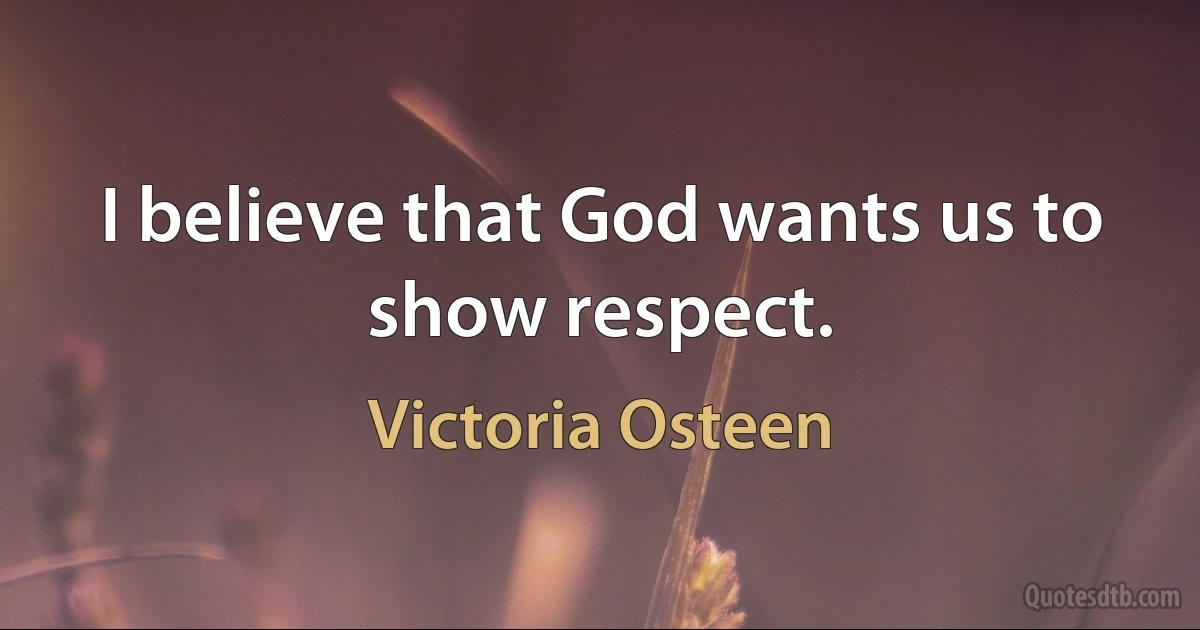 I believe that God wants us to show respect. (Victoria Osteen)