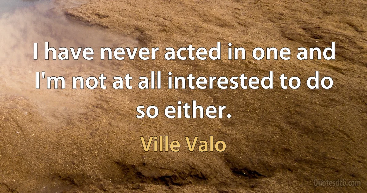 I have never acted in one and I'm not at all interested to do so either. (Ville Valo)