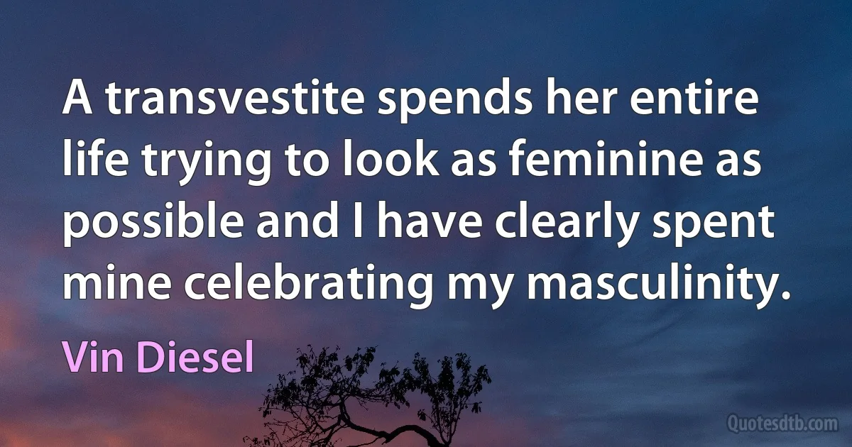 A transvestite spends her entire life trying to look as feminine as possible and I have clearly spent mine celebrating my masculinity. (Vin Diesel)