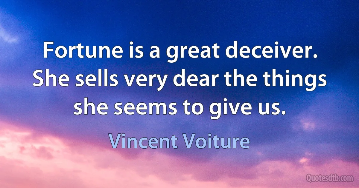 Fortune is a great deceiver. She sells very dear the things she seems to give us. (Vincent Voiture)