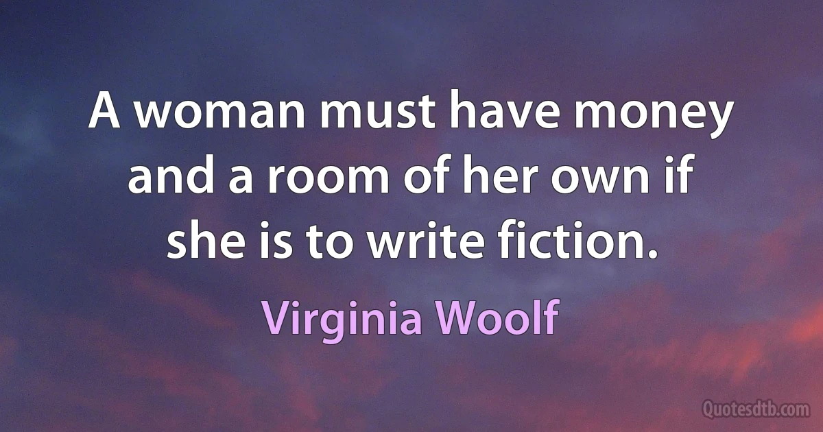 A woman must have money and a room of her own if she is to write fiction. (Virginia Woolf)