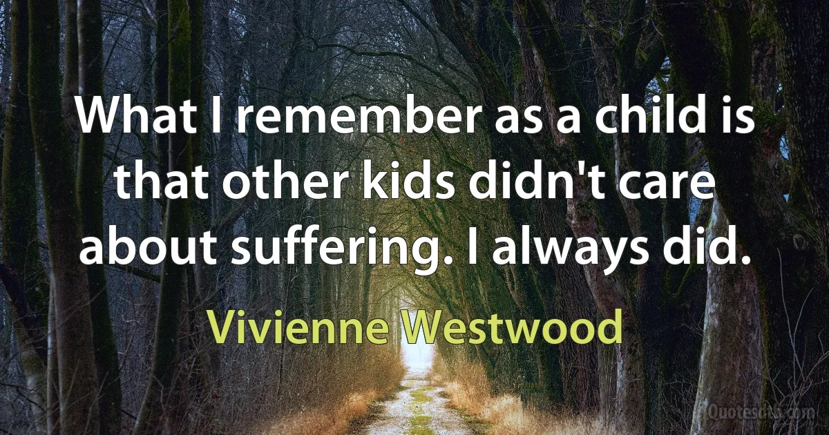 What I remember as a child is that other kids didn't care about suffering. I always did. (Vivienne Westwood)