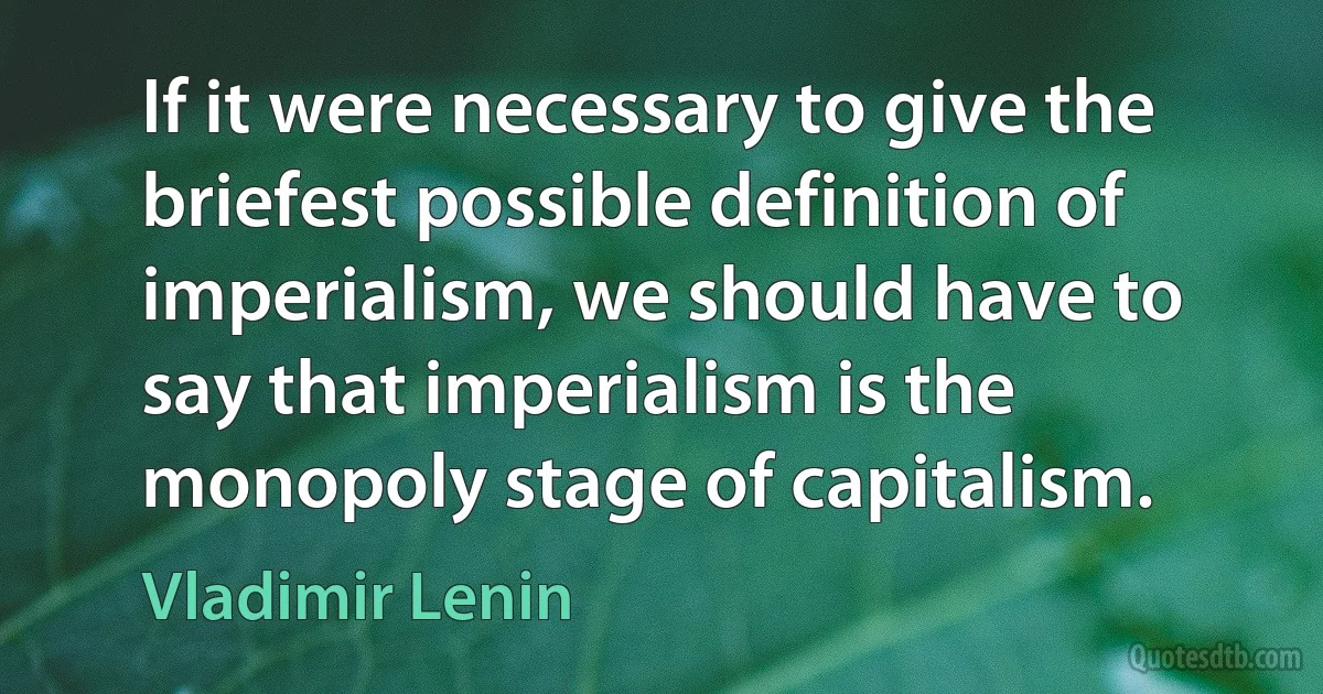 If it were necessary to give the briefest possible definition of imperialism, we should have to say that imperialism is the monopoly stage of capitalism. (Vladimir Lenin)