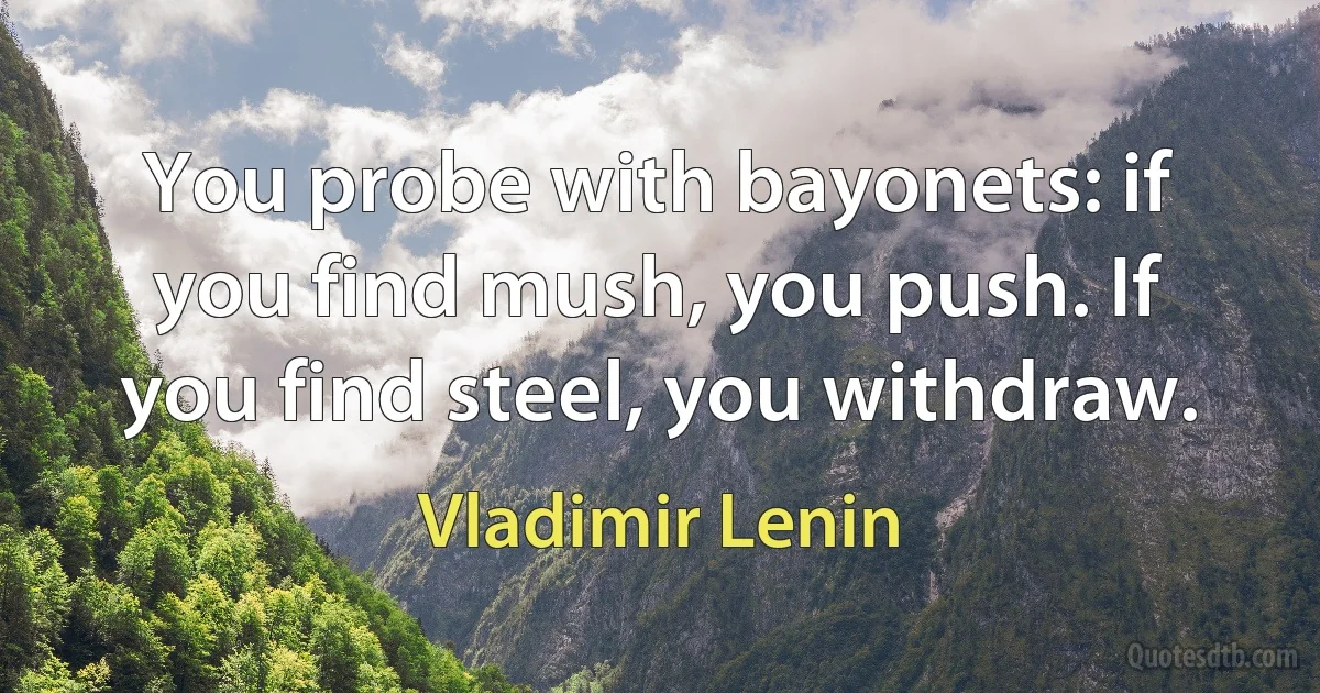 You probe with bayonets: if you find mush, you push. If you find steel, you withdraw. (Vladimir Lenin)