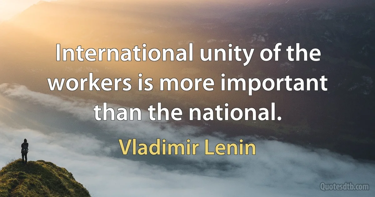 International unity of the workers is more important than the national. (Vladimir Lenin)