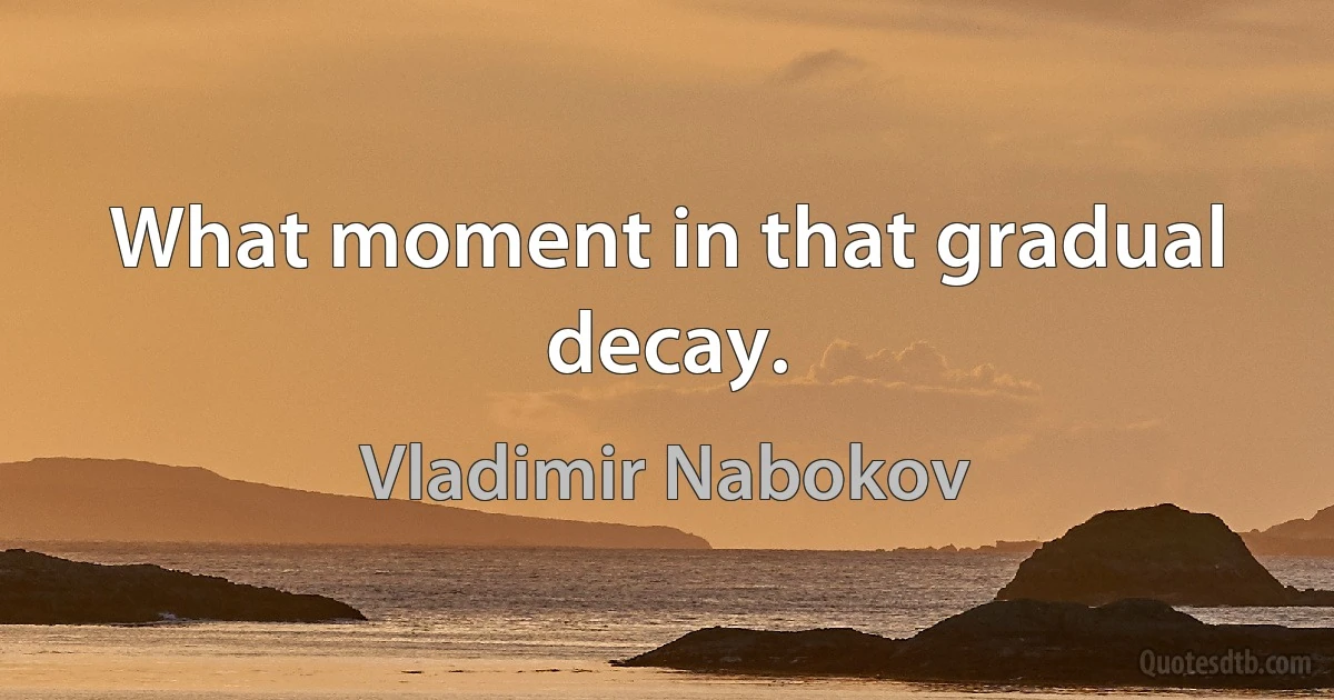 What moment in that gradual decay. (Vladimir Nabokov)