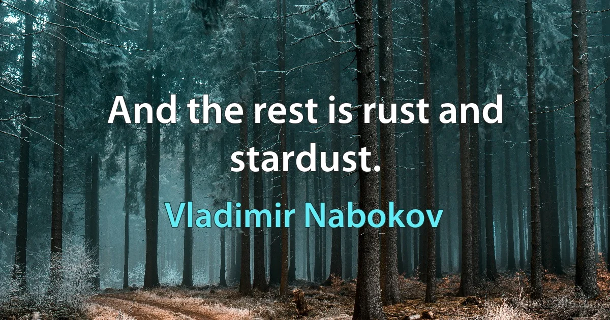 And the rest is rust and stardust. (Vladimir Nabokov)