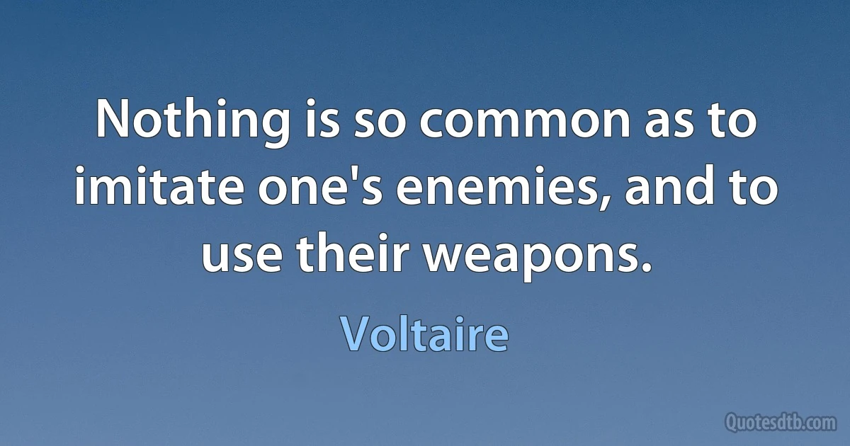 Nothing is so common as to imitate one's enemies, and to use their weapons. (Voltaire)