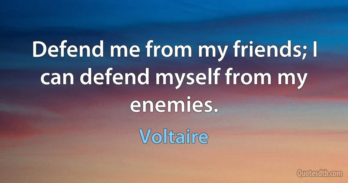 Defend me from my friends; I can defend myself from my enemies. (Voltaire)