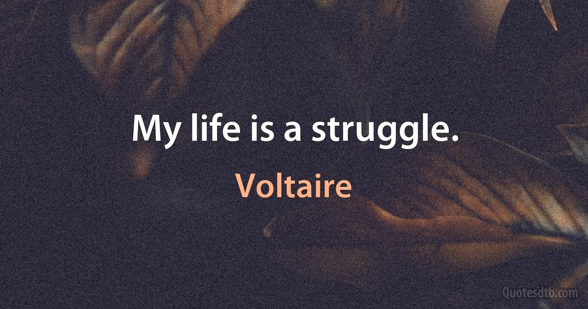 My life is a struggle. (Voltaire)