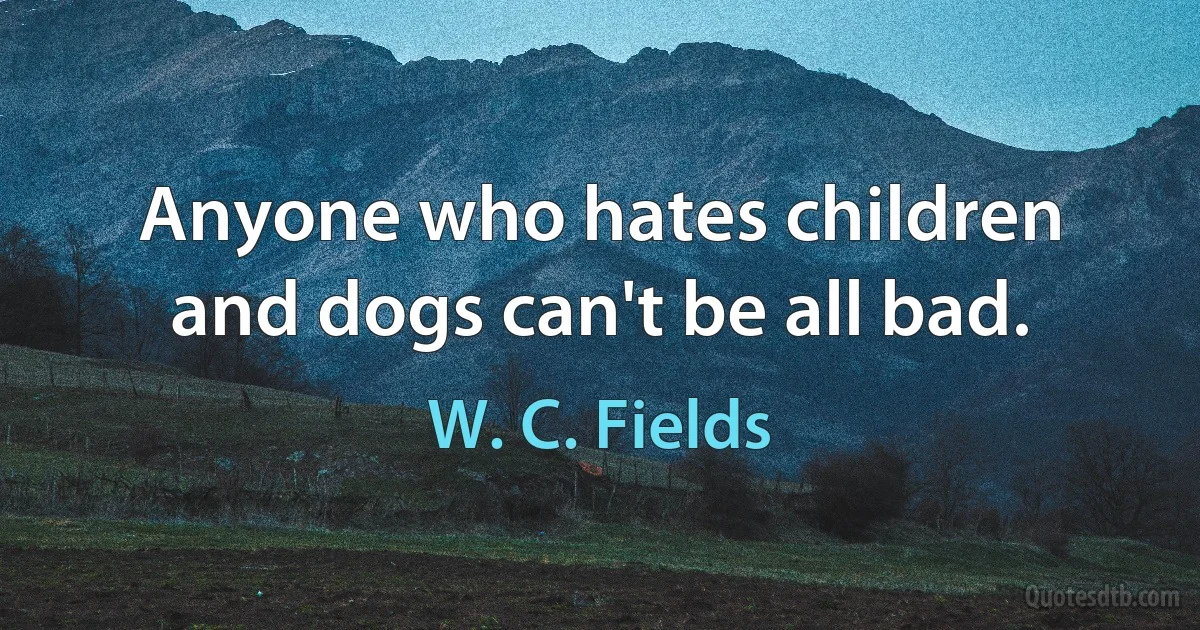 Anyone who hates children and dogs can't be all bad. (W. C. Fields)