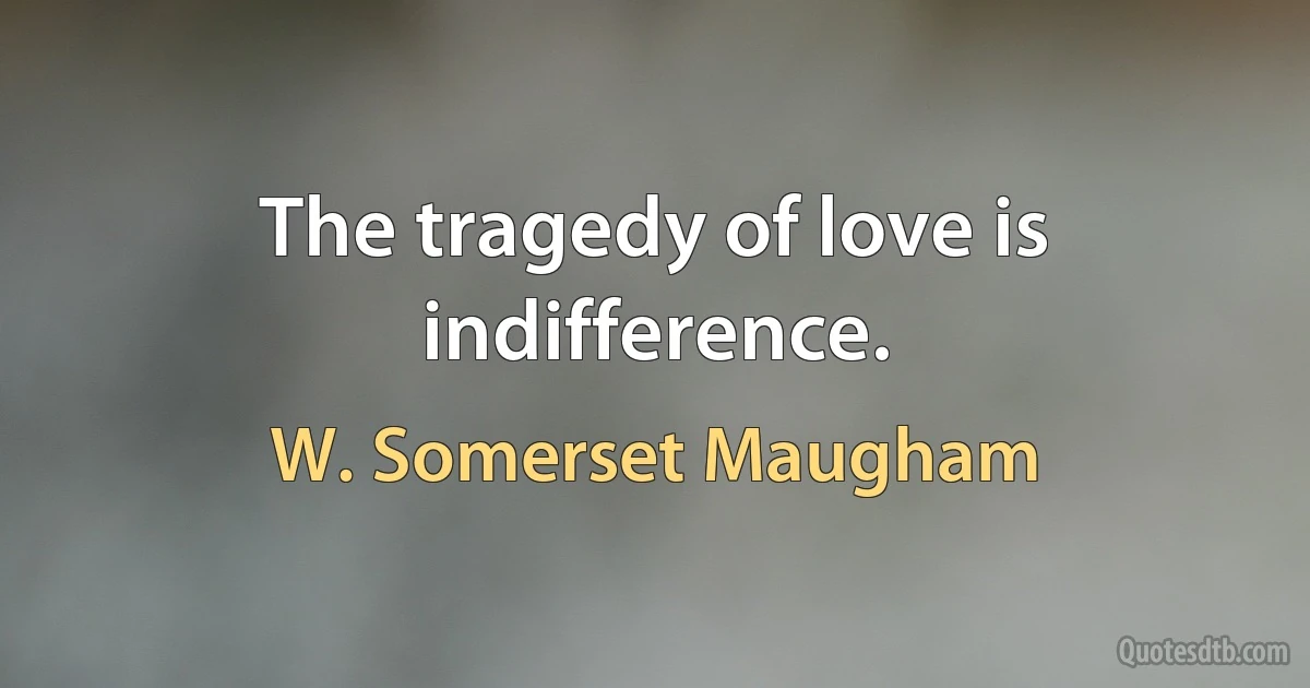 The tragedy of love is indifference. (W. Somerset Maugham)