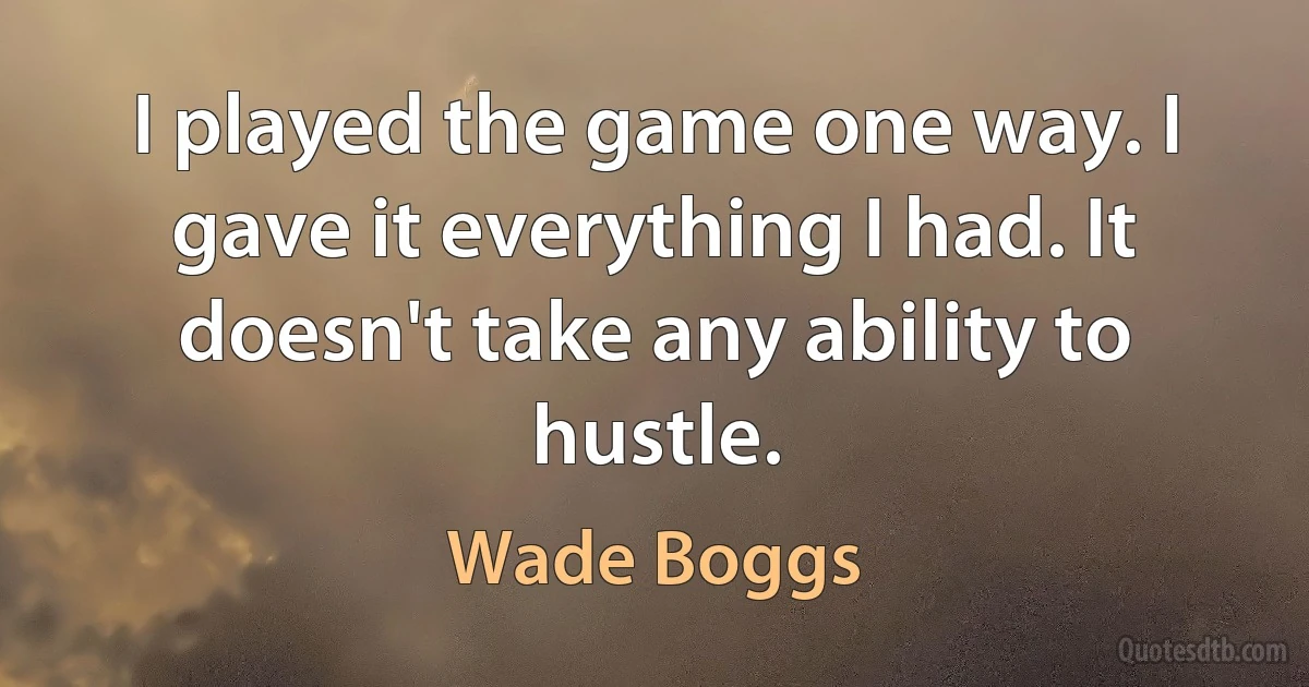 I played the game one way. I gave it everything I had. It doesn't take any ability to hustle. (Wade Boggs)