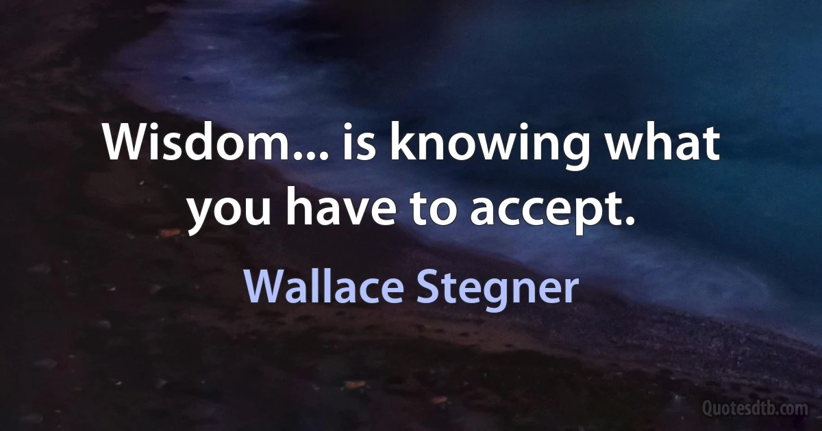 Wisdom... is knowing what you have to accept. (Wallace Stegner)