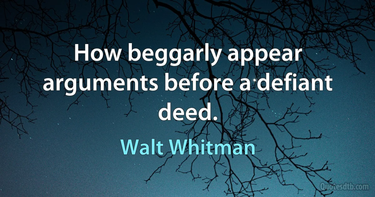 How beggarly appear arguments before a defiant deed. (Walt Whitman)