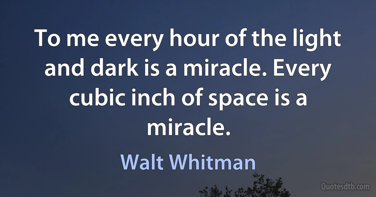 To me every hour of the light and dark is a miracle. Every cubic inch of space is a miracle. (Walt Whitman)