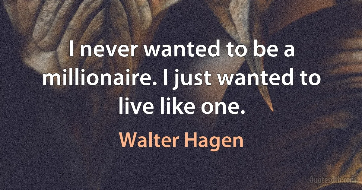 I never wanted to be a millionaire. I just wanted to live like one. (Walter Hagen)