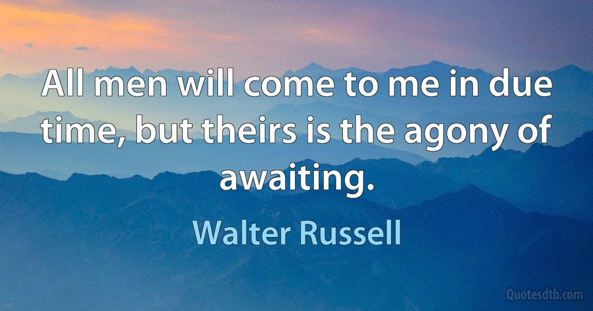 All men will come to me in due time, but theirs is the agony of awaiting. (Walter Russell)