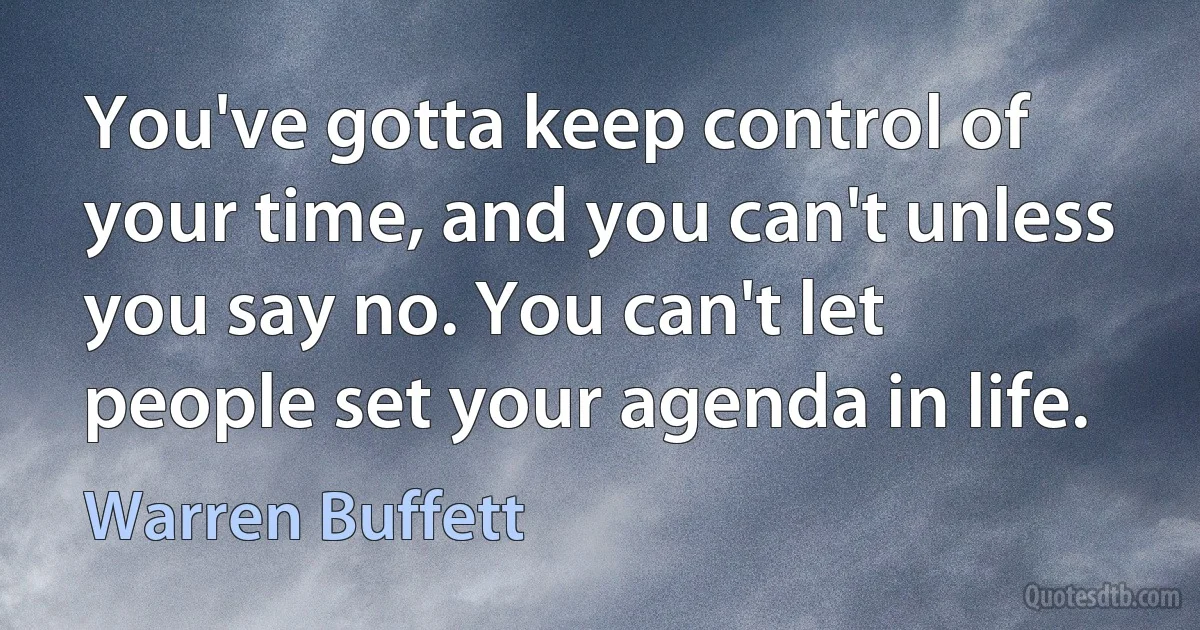 You've gotta keep control of your time, and you can't unless you say no. You can't let people set your agenda in life. (Warren Buffett)