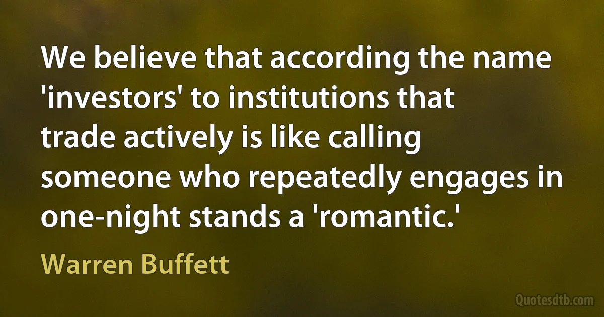 We believe that according the name 'investors' to institutions that trade actively is like calling someone who repeatedly engages in one-night stands a 'romantic.' (Warren Buffett)