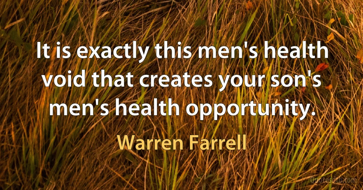 It is exactly this men's health void that creates your son's men's health opportunity. (Warren Farrell)