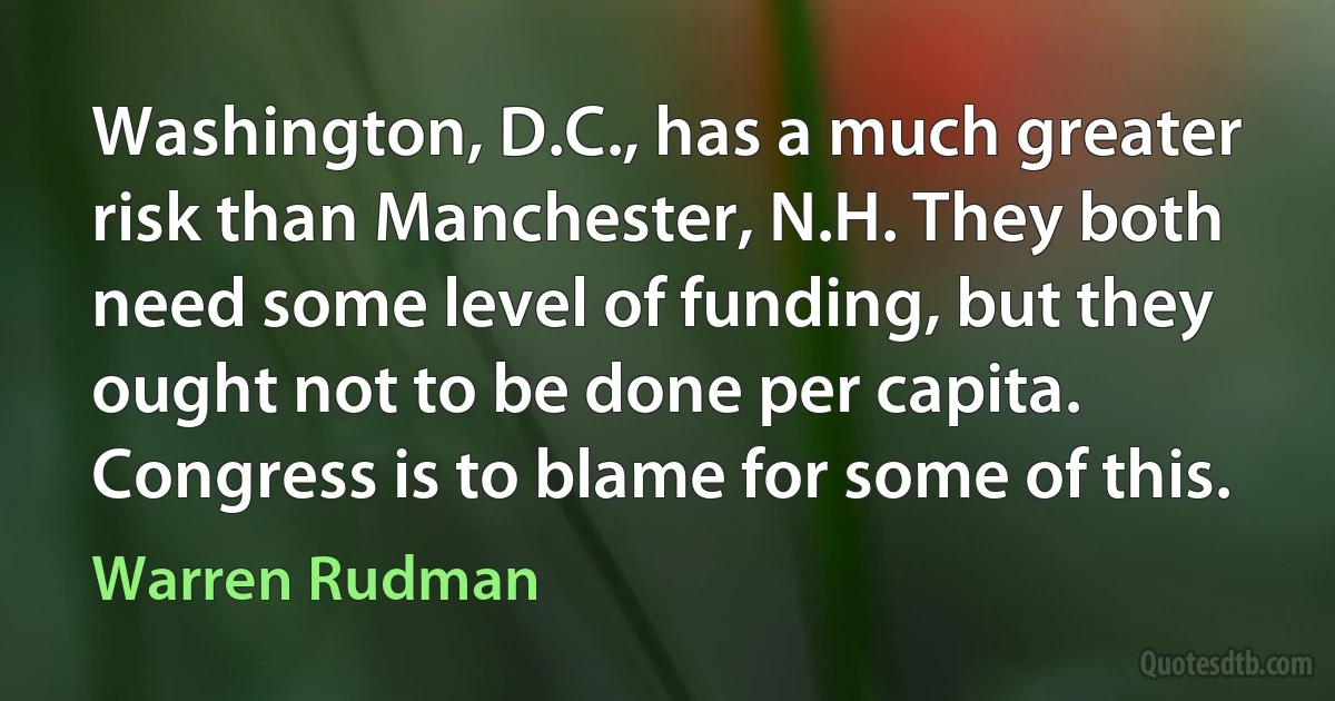 Washington, D.C., has a much greater risk than Manchester, N.H. They both need some level of funding, but they ought not to be done per capita. Congress is to blame for some of this. (Warren Rudman)