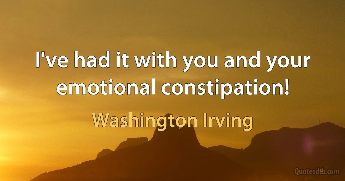 I've had it with you and your emotional constipation! (Washington Irving)