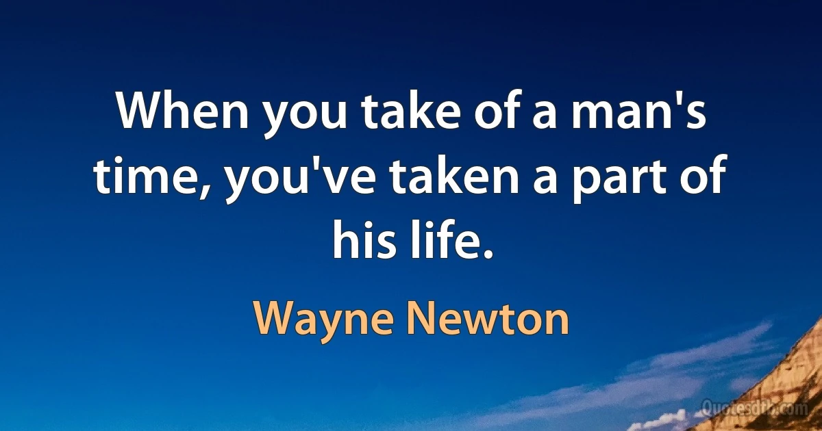 When you take of a man's time, you've taken a part of his life. (Wayne Newton)