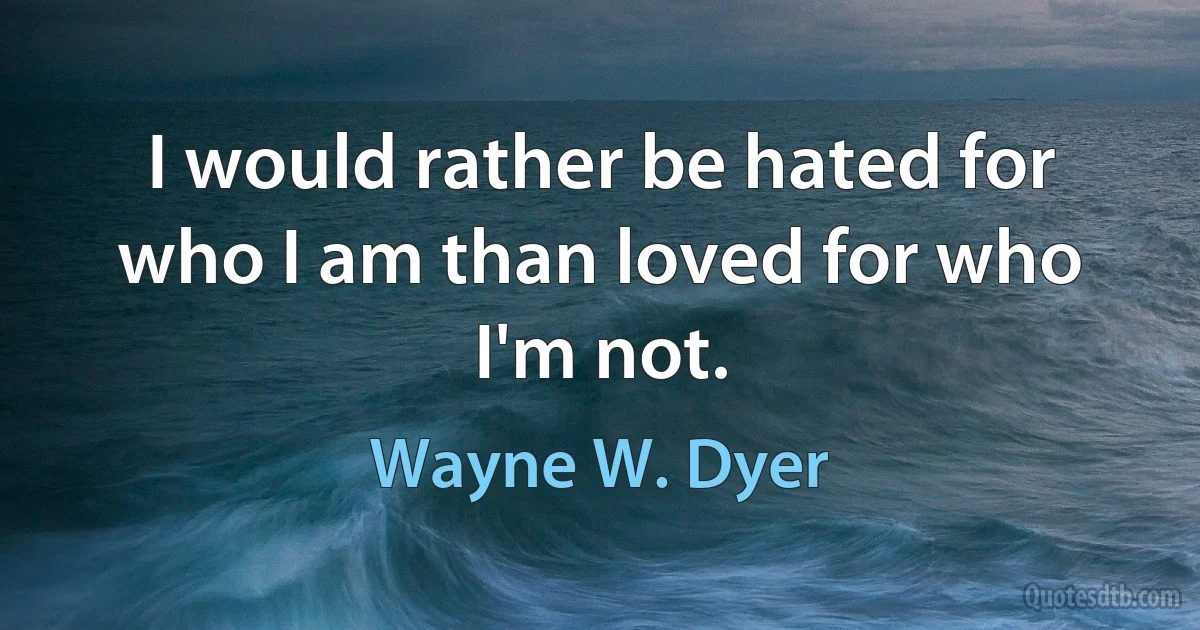 I would rather be hated for who I am than loved for who I'm not. (Wayne W. Dyer)