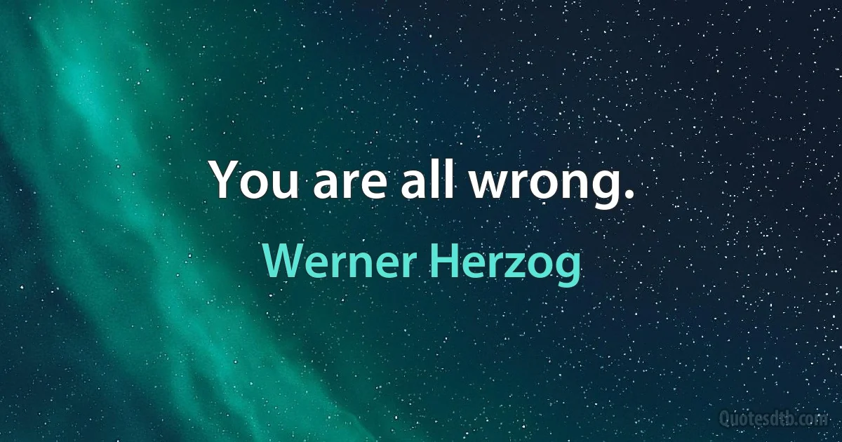 You are all wrong. (Werner Herzog)