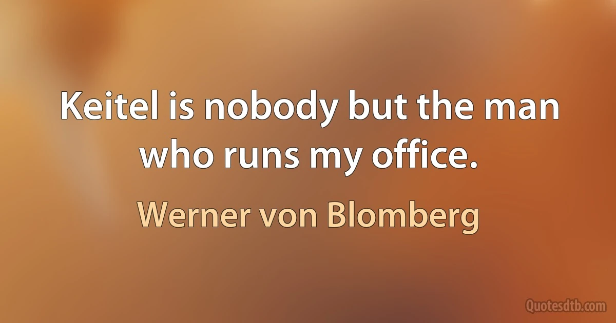 Keitel is nobody but the man who runs my office. (Werner von Blomberg)