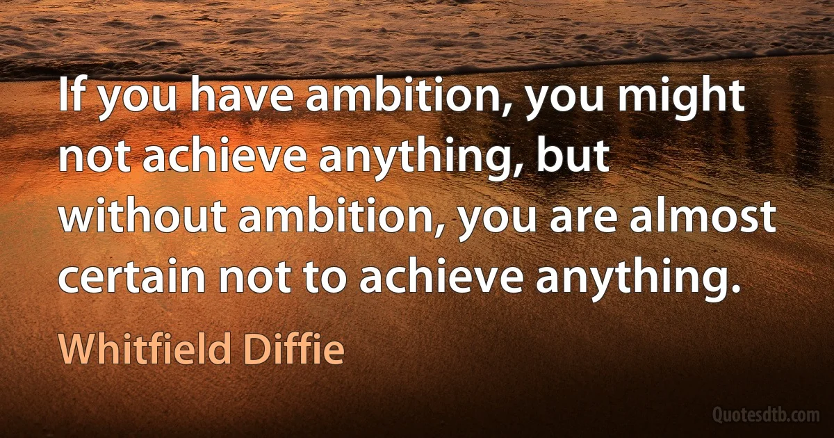 If you have ambition, you might not achieve anything, but without ambition, you are almost certain not to achieve anything. (Whitfield Diffie)