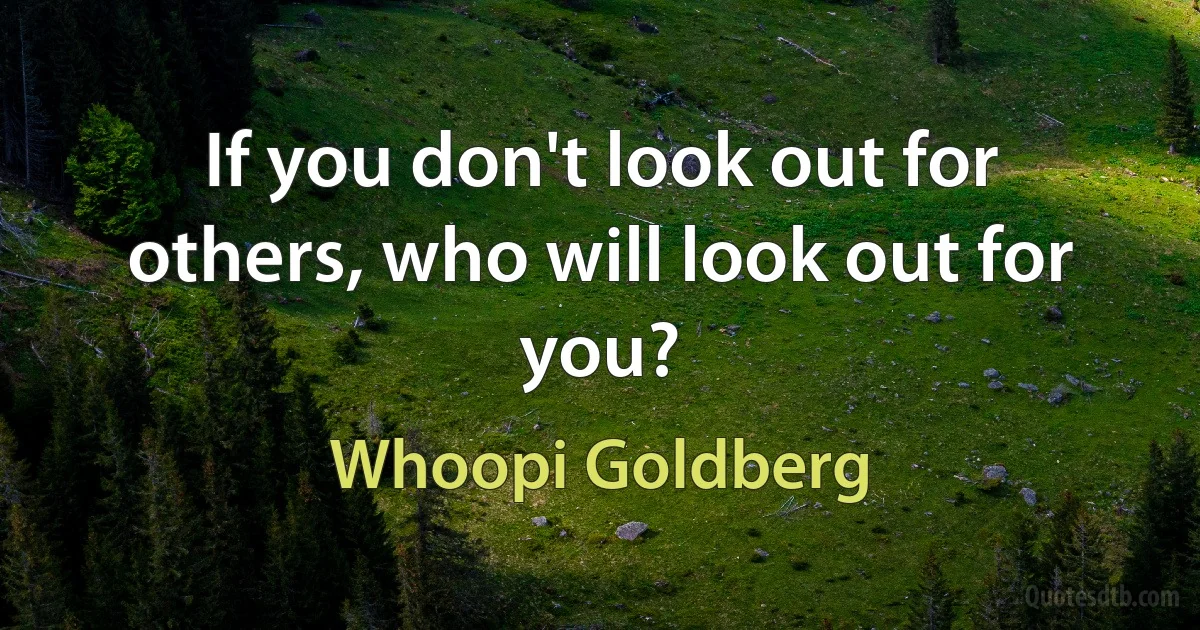 If you don't look out for others, who will look out for you? (Whoopi Goldberg)