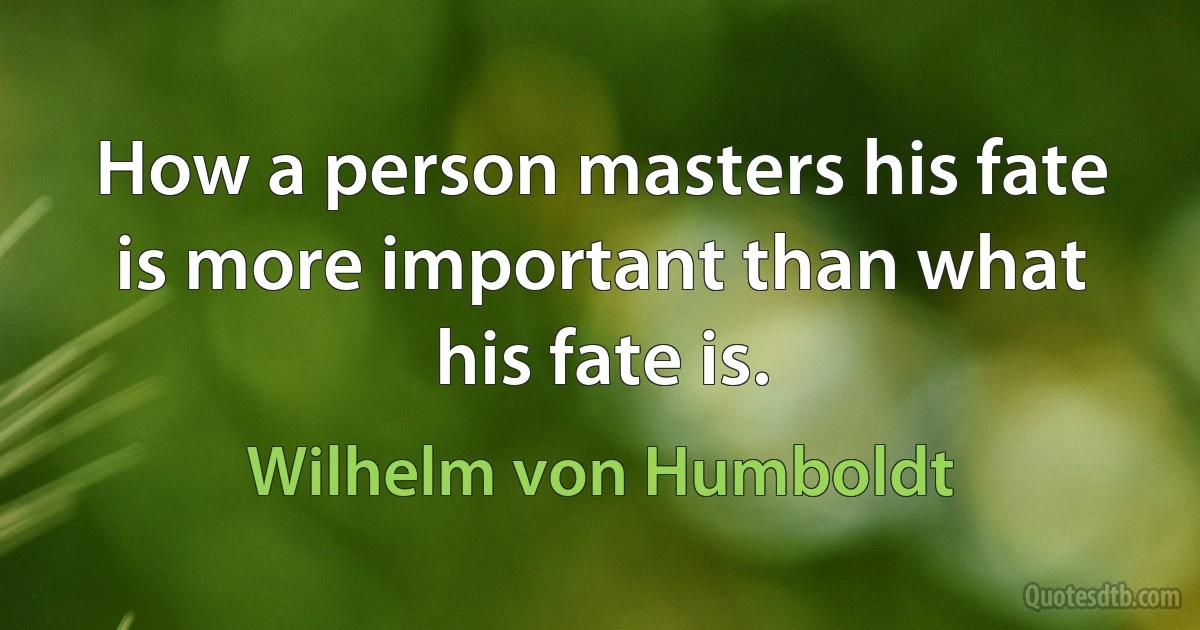 How a person masters his fate is more important than what his fate is. (Wilhelm von Humboldt)