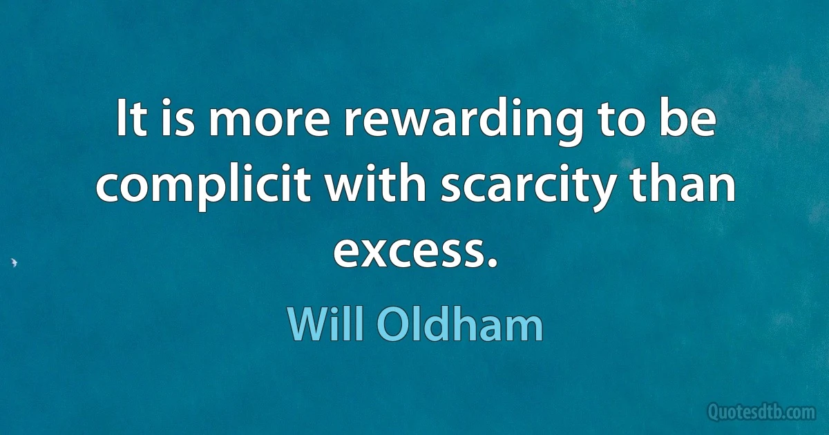 It is more rewarding to be complicit with scarcity than excess. (Will Oldham)