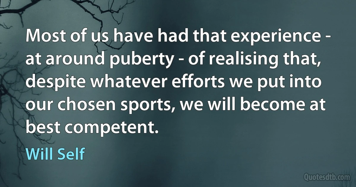 Most of us have had that experience - at around puberty - of realising that, despite whatever efforts we put into our chosen sports, we will become at best competent. (Will Self)