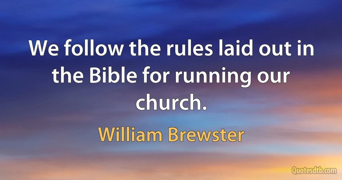 We follow the rules laid out in the Bible for running our church. (William Brewster)