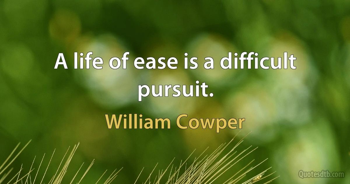 A life of ease is a difficult pursuit. (William Cowper)