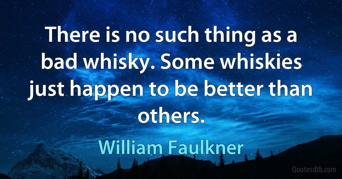 There is no such thing as a bad whisky. Some whiskies just happen to be better than others. (William Faulkner)